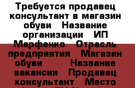 Требуется продавец-консультант в магазин обуви › Название организации ­ ИП Марфенко › Отрасль предприятия ­ Магазин обуви AMUR › Название вакансии ­ Продавец-консультант › Место работы ­ ТЦ“Универмаг“Платовский 59а › Минимальный оклад ­ 12 000 › Максимальный оклад ­ 15 000 › Возраст от ­ 23 › Возраст до ­ 35 - Ростовская обл. Работа » Вакансии   . Ростовская обл.